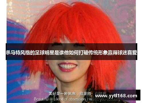 杀马特风格的足球明星是谁他如何打破传统形象赢得球迷喜爱