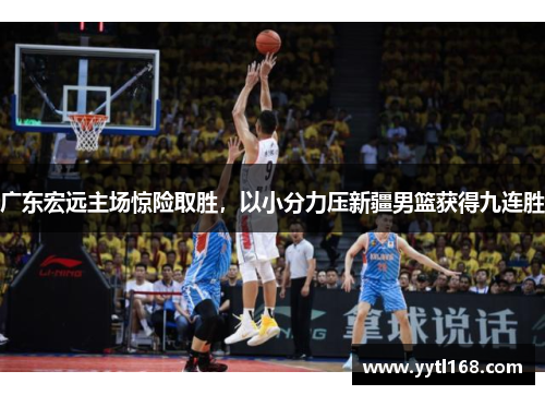 广东宏远主场惊险取胜，以小分力压新疆男篮获得九连胜
